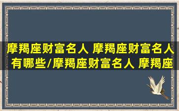 摩羯座财富名人 摩羯座财富名人有哪些/摩羯座财富名人 摩羯座财富名人有哪些-我的网站